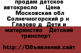 продам детское автокресло  › Цена ­ 1 800 - Московская обл., Солнечногорский р-н, Глазово д. Дети и материнство » Детский транспорт   
